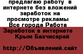 предлагаю работу  в интернете без вложений,заработок на просмотре рекламы - Все города Работа » Заработок в интернете   . Крым,Бахчисарай